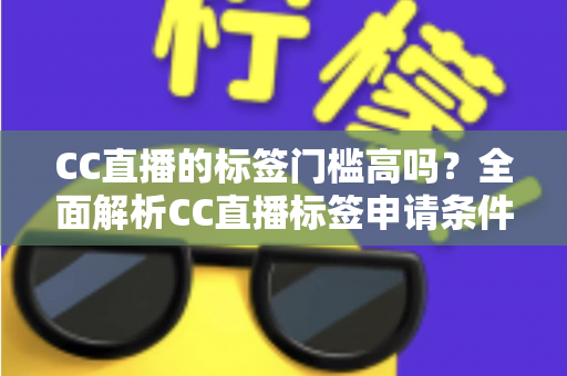 CC直播的标签门槛高吗？全面解析CC直播标签申请条件、审核标准与快速过审实用技巧