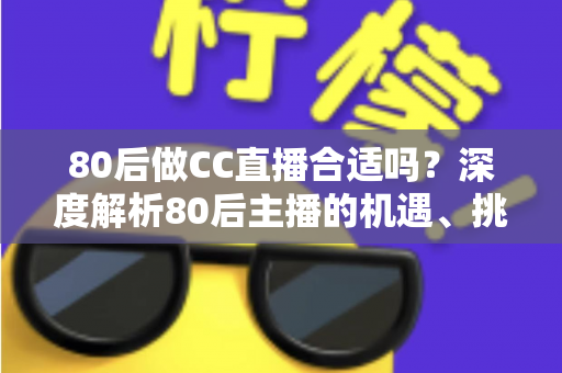 80后做CC直播合适吗？深度解析80后主播的机遇、挑战与成功攻略