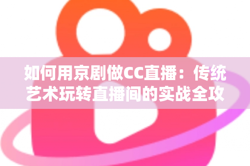如何用京剧做CC直播：传统艺术玩转直播间的实战全攻略