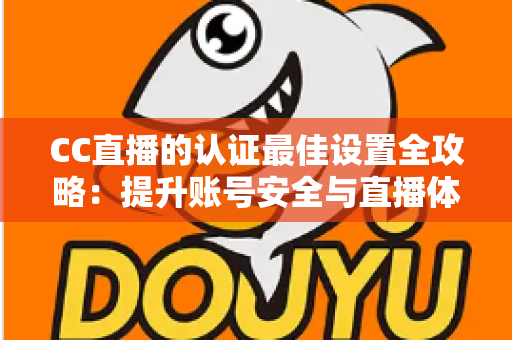 CC直播的认证最佳设置全攻略：提升账号安全与直播体验的完整指南