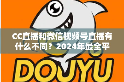 CC直播和微信视频号直播有什么不同？2024年最全平台差异对比与选择指南