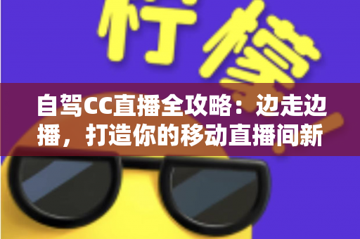 自驾CC直播全攻略:边走边播,打造你的移动直播间新玩法 自驾CC直播全攻略:边走边播,打造你的移动直播间新玩法