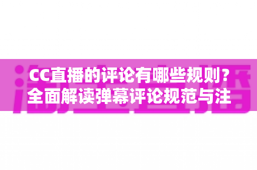 CC直播的评论有哪些规则？全面解读弹幕评论规范与注意事项指南