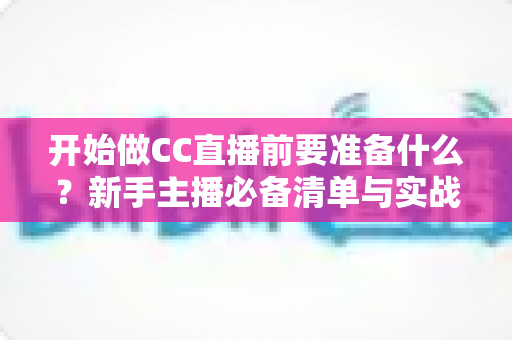 开始做CC直播前要准备什么？新手主播必备清单与实战指南