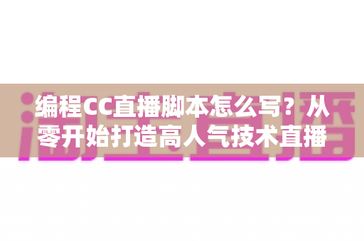 编程CC直播脚本怎么写？从零开始打造高人气技术直播的完整脚本指南