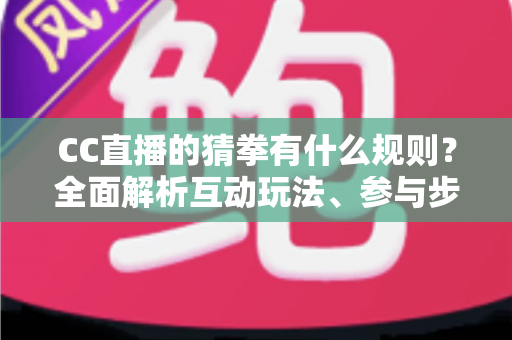 CC直播的猜拳有什么规则?全面解析互动玩法、参与步骤与实用技巧 CC直播的猜拳有什么规则?全面解析互动玩法、参与步骤与实用技巧