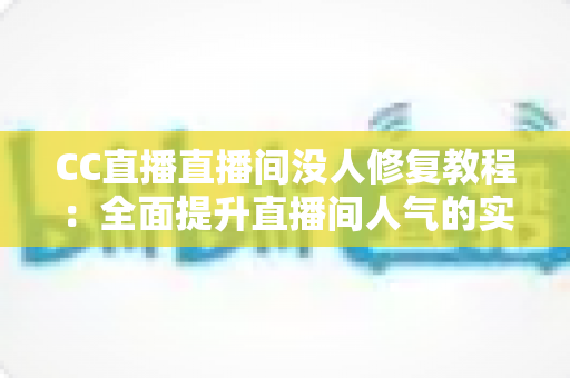 CC直播直播间没人修复教程：全面提升直播间人气的实战指南