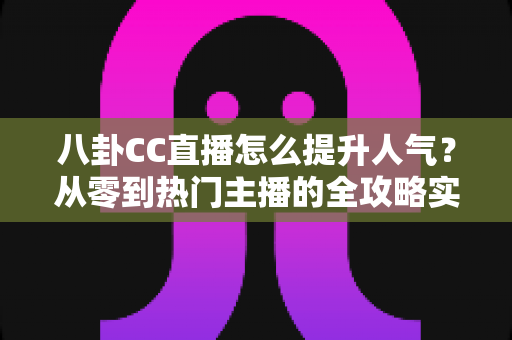 八卦CC直播怎么提升人气？从零到热门主播的全攻略实战指南