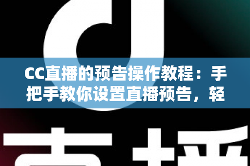 CC直播的预告操作教程：手把手教你设置直播预告，轻松提升直播间人气与观众粘性