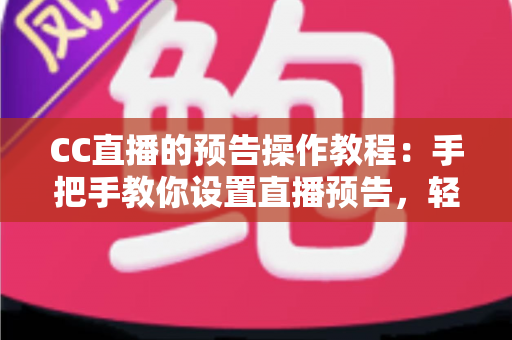 CC直播的预告操作教程：手把手教你设置直播预告，轻松提升直播间人气与观众粘性