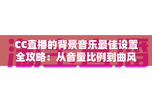 CC直播的背景音乐最佳设置全攻略：从音量比例到曲风搭配，打造高人气直播间的调音秘籍