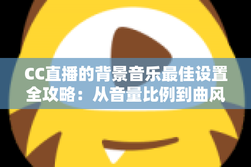 CC直播的背景音乐最佳设置全攻略：从音量比例到曲风搭配，打造高人气直播间的调音秘籍