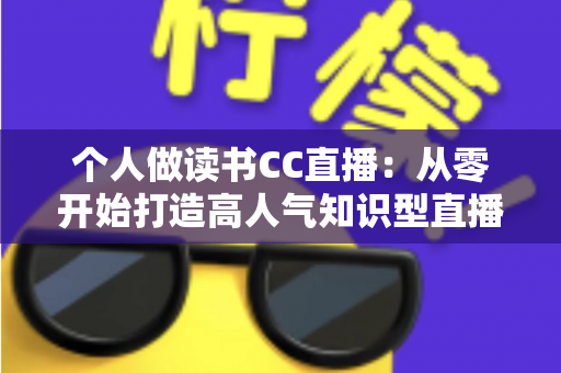 个人做读书CC直播:从零开始打造高人气知识型直播间的完整运营指南 个人做读书CC直播:从零开始打造高人气知识型直播间的完整运营指南