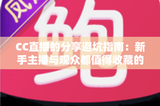 CC直播的分享避坑指南：新手主播与观众都值得收藏的防踩雷实用手册