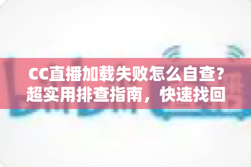 CC直播加载失败怎么自查？超实用排查指南，快速找回流畅观看体验