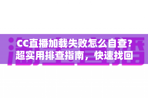 CC直播加载失败怎么自查？超实用排查指南，快速找回流畅观看体验