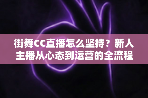 街舞CC直播怎么坚持？新人主播从心态到运营的全流程实战指南