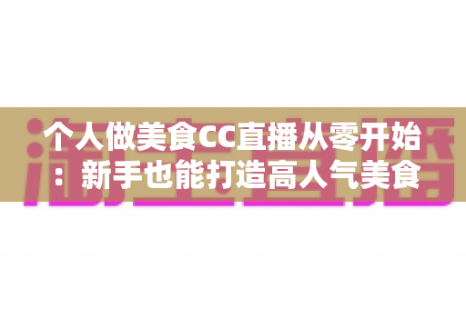 个人做美食CC直播从零开始：新手也能打造高人气美食直播间的实用指南