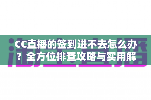 CC直播的签到进不去怎么办？全方位排查攻略与实用解决技巧大公开