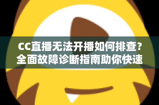 CC直播无法开播如何排查？全面故障诊断指南助你快速恢复直播