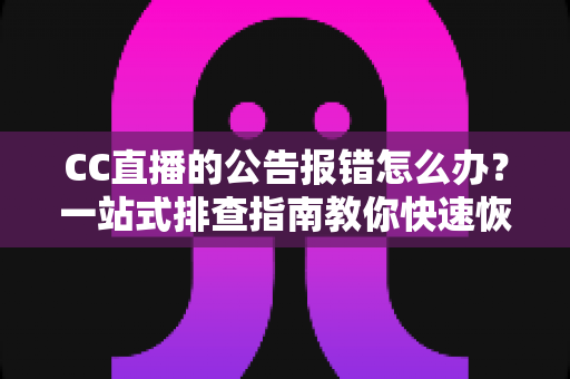 CC直播的公告报错怎么办？一站式排查指南教你快速恢复公告正常显示