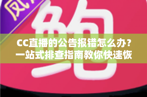 CC直播的公告报错怎么办？一站式排查指南教你快速恢复公告正常显示