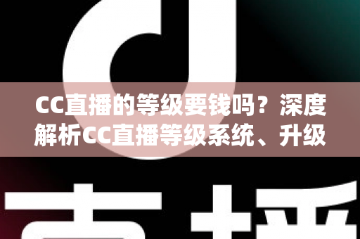 CC直播的等级要钱吗？深度解析CC直播等级系统、升级途径与费用真相