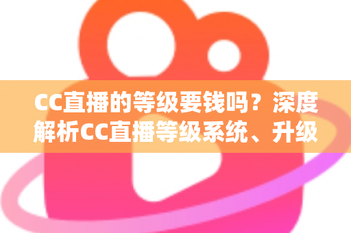 CC直播的等级要钱吗？深度解析CC直播等级系统、升级途径与费用真相