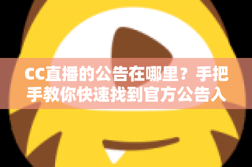 CC直播的公告在哪里？手把手教你快速找到官方公告入口的完整实用指南