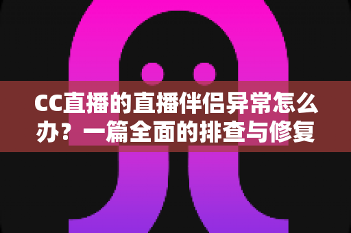CC直播的直播伴侣异常怎么办？一篇全面的排查与修复指南助你快速恢复直播