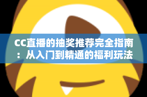 CC直播的抽奖推荐完全指南:从入门到精通的福利玩法全解析 CC直播的抽奖推荐完全指南:从入门到精通的福利玩法全解析