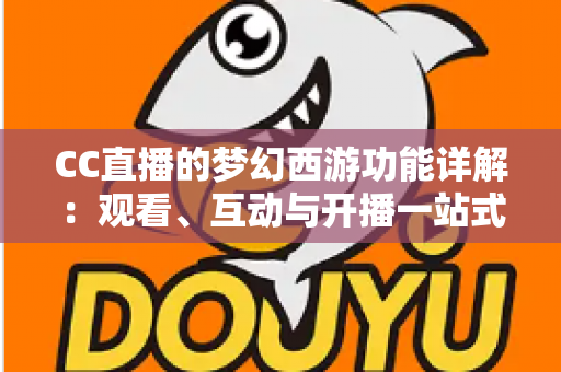 CC直播的梦幻西游功能详解：观看、互动与开播一站式指南