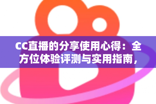 CC直播的分享使用心得：全方位体验评测与实用指南，帮你快速玩转直播平台