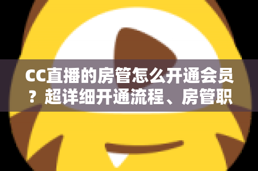 CC直播的房管怎么开通会员?超详细开通流程、房管职责与会员权益一站式全解析 CC直播的房管怎么开通会员?超详细开通流程、房管职责与会员权益一站式全解析