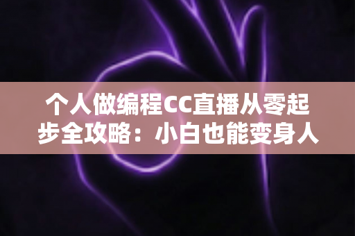 个人做编程CC直播从零起步全攻略：小白也能变身人气技术主播的实战指南