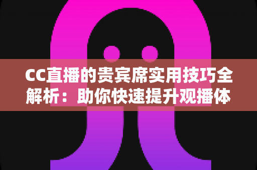 CC直播的贵宾席实用技巧全解析：助你快速提升观播体验与互动价值的进阶指南