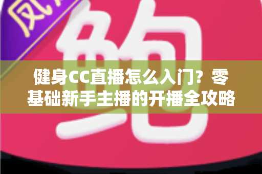 健身CC直播怎么入门？零基础新手主播的开播全攻略