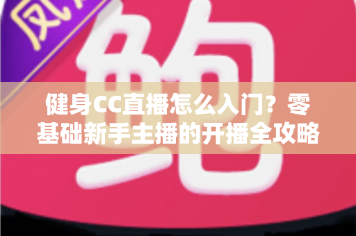 健身CC直播怎么入门？零基础新手主播的开播全攻略