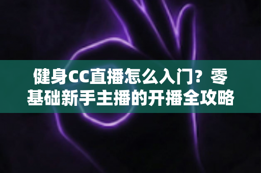 健身CC直播怎么入门？零基础新手主播的开播全攻略