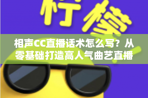 相声CC直播话术怎么写？从零基础打造高人气曲艺直播间的完整话术创作指南