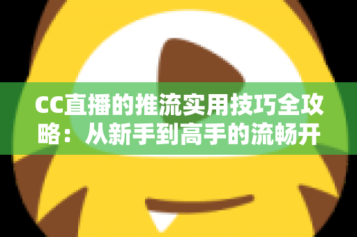 CC直播的推流实用技巧全攻略：从新手到高手的流畅开播指南