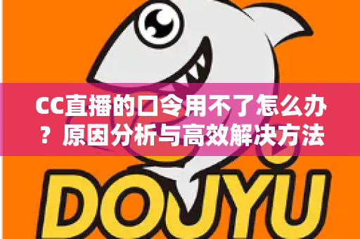 CC直播的口令用不了怎么办？原因分析与高效解决方法全攻略