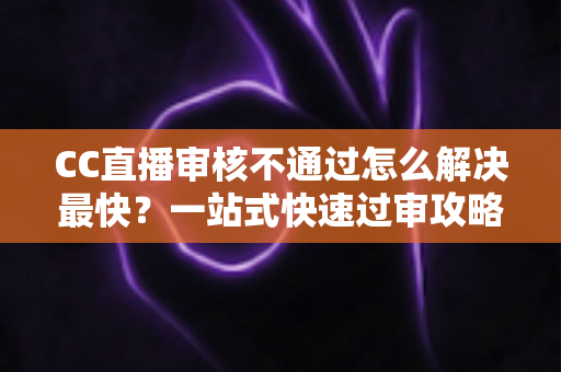 CC直播审核不通过怎么解决最快?一站式快速过审攻略与避坑指南 CC直播审核不通过怎么解决最快?一站式快速过审攻略与避坑指南