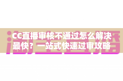 CC直播审核不通过怎么解决最快?一站式快速过审攻略与避坑指南 CC直播审核不通过怎么解决最快?一站式快速过审攻略与避坑指南