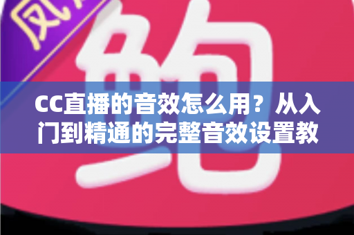 CC直播的音效怎么用?从入门到精通的完整音效设置教程与主播实战技巧 CC直播的音效怎么用?从入门到精通的完整音效设置教程与主播实战技巧