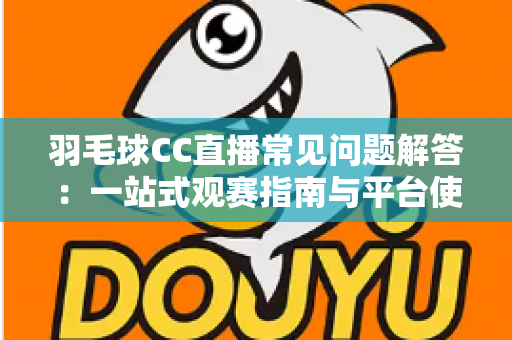 羽毛球CC直播常见问题解答：一站式观赛指南与平台使用全解析