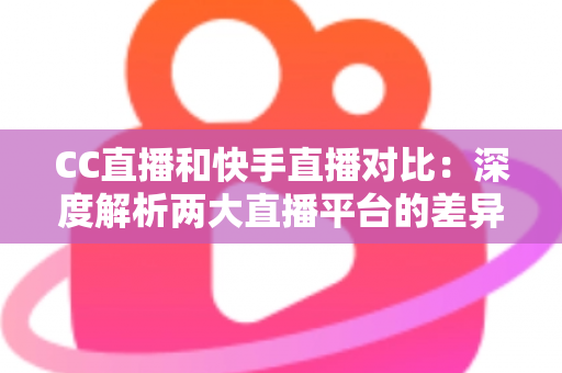 CC直播和快手直播对比：深度解析两大直播平台的差异，助你选出最佳直播阵地