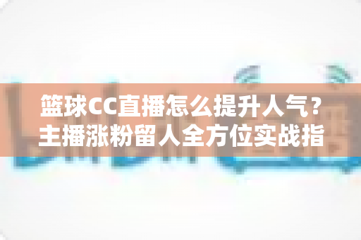 篮球CC直播怎么提升人气?主播涨粉留人全方位实战指南 篮球CC直播怎么提升人气?主播涨粉留人全方位实战指南