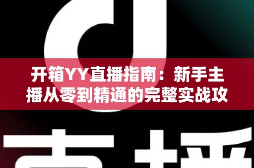 开箱YY直播指南：新手主播从零到精通的完整实战攻略与快速上手秘籍