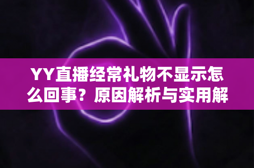 YY直播经常礼物不显示怎么回事？原因解析与实用解决方案大全